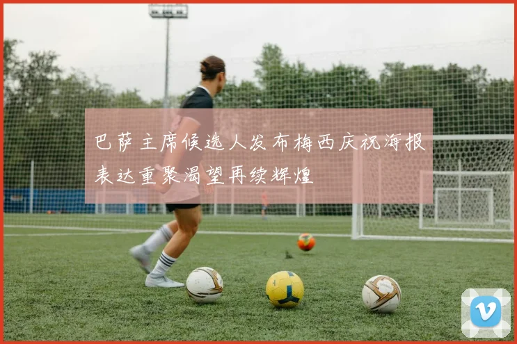 巴萨主席候选人发布梅西庆祝海报表达重聚渴望再续辉煌