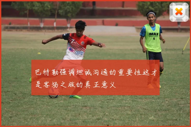 巴特勒强调坦诚沟通的重要性这才是客场之旅的真正意义