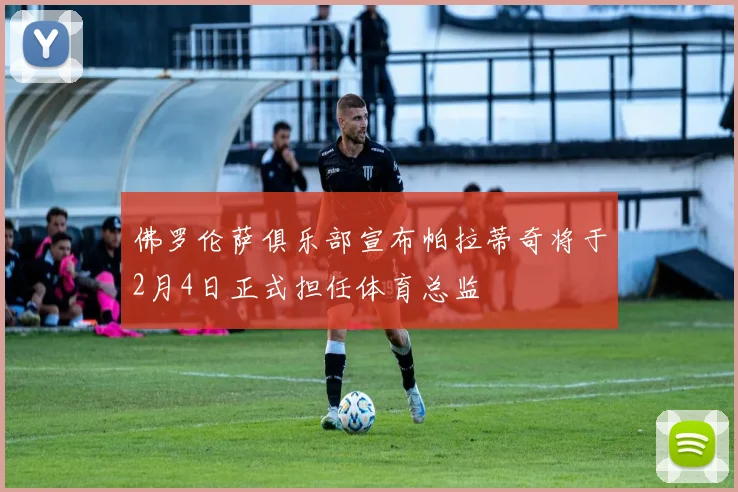 佛罗伦萨俱乐部宣布帕拉蒂奇将于2月4日正式担任体育总监