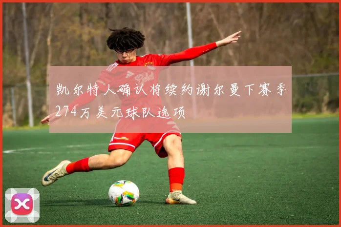 凯尔特人确认将续约谢尔曼下赛季274万美元球队选项