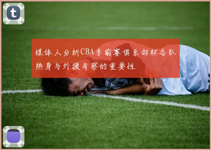 媒体人分析CBA季前赛俱乐部杯各队热身与外援考察的重要性