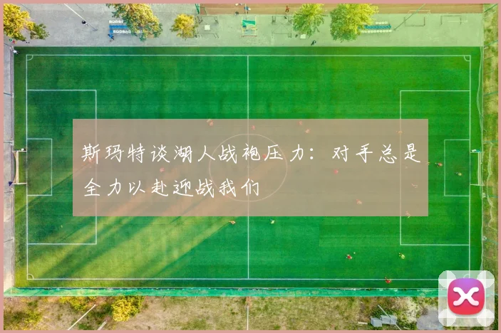 斯玛特谈湖人战袍压力：对手总是全力以赴迎战我们