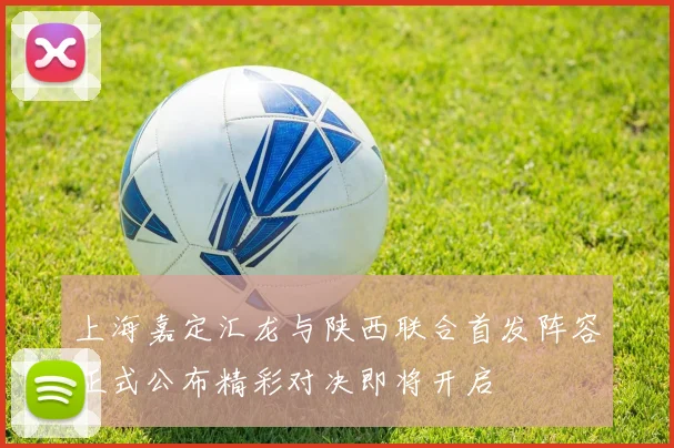 上海嘉定汇龙与陕西联合首发阵容正式公布精彩对决即将开启